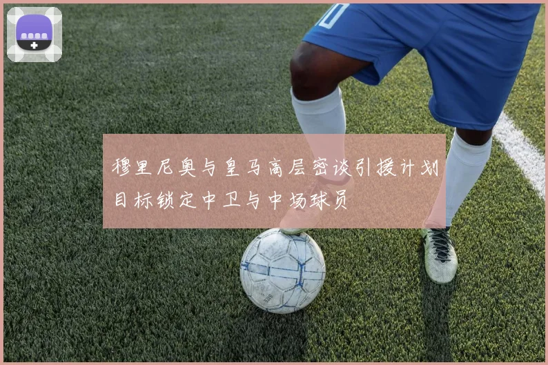 穆里尼奥与皇马高层密谈引援计划目标锁定中卫与中场球员