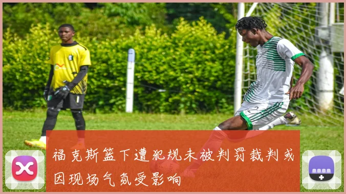福克斯篮下遭犯规未被判罚裁判或因现场气氛受影响