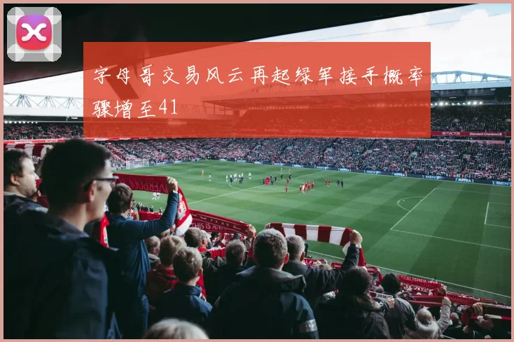 字母哥交易风云再起绿军接手概率骤增至41
