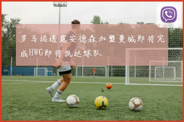 罗马诺透露安德森加盟曼城即将完成HWG即将抵达球队
