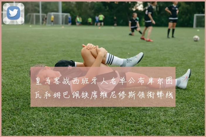 皇马客战西班牙人名单公布库尔图瓦和姆巴佩缺席维尼修斯领衔锋线阵容