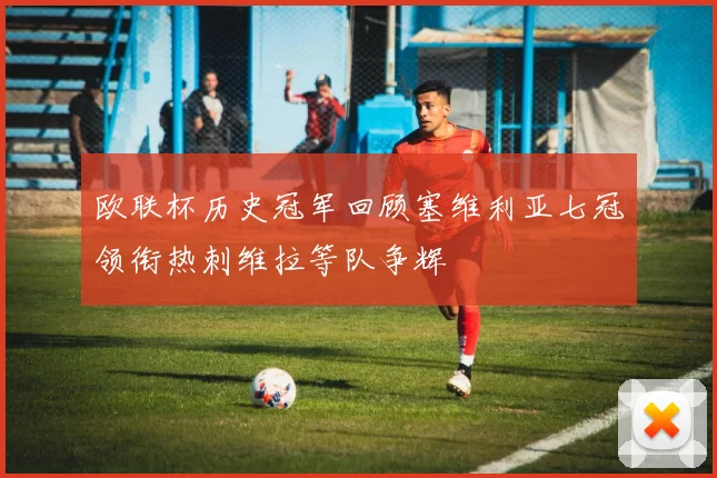 欧联杯历史冠军回顾塞维利亚七冠领衔热刺维拉等队争辉