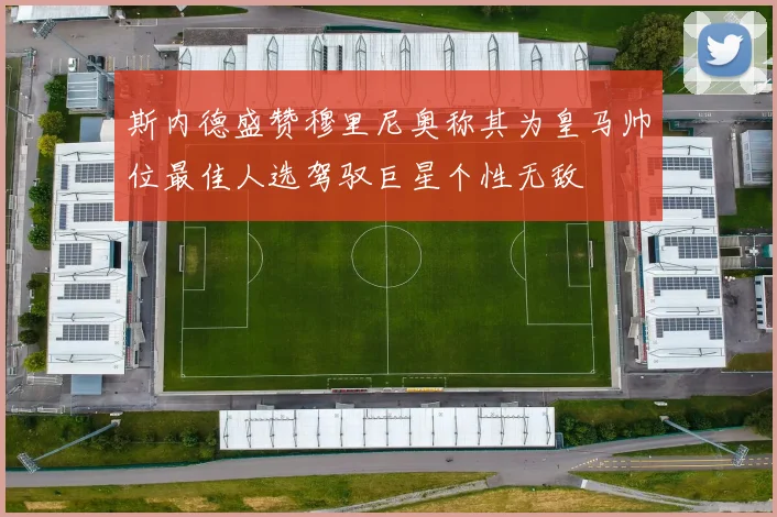 斯内德盛赞穆里尼奥称其为皇马帅位最佳人选驾驭巨星个性无敌