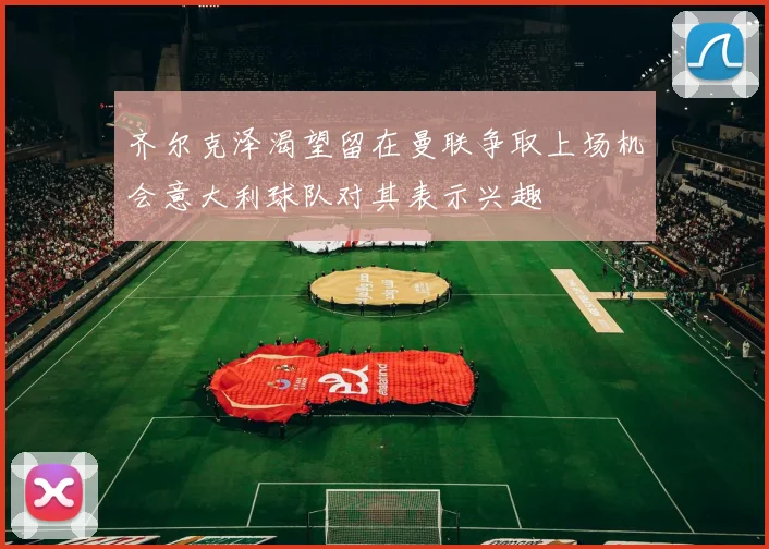 齐尔克泽渴望留在曼联争取上场机会意大利球队对其表示兴趣