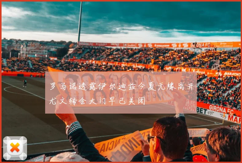 罗马诺透露伊尔迪兹今夏无缘离开尤文转会大门早已关闭