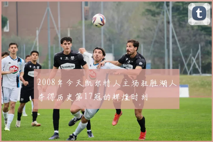 2008年今天凯尔特人主场狂胜湖人夺得历史第17冠的辉煌时刻