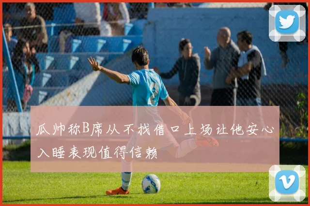 瓜帅称B席从不找借口上场让他安心入睡表现值得信赖