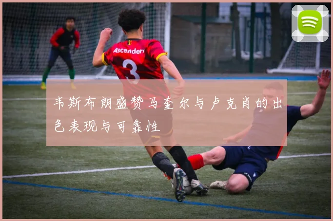 韦斯布朗盛赞马奎尔与卢克肖的出色表现与可靠性