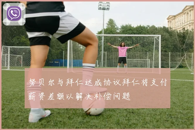 努贝尔与拜仁达成协议拜仁将支付薪资差额以解决补偿问题