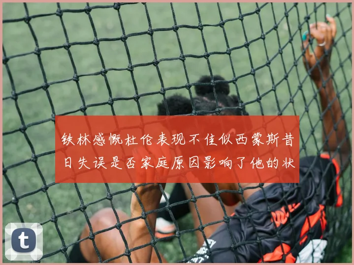 铁林感慨杜伦表现不佳似西蒙斯昔日失误是否家庭原因影响了他的状态