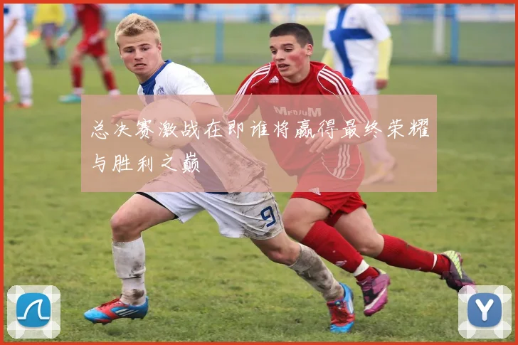 总决赛激战在即谁将赢得最终荣耀与胜利之巅