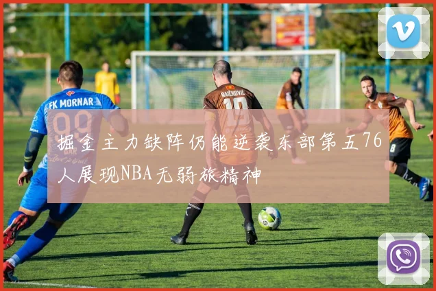 掘金主力缺阵仍能逆袭东部第五76人展现NBA无弱旅精神
